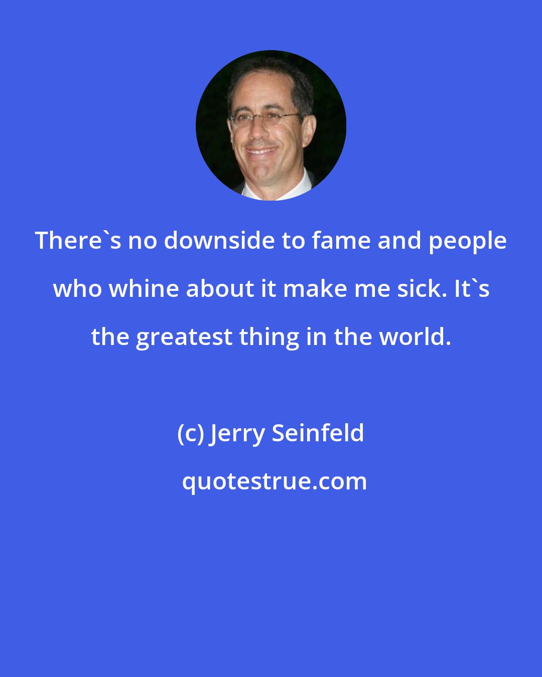 Jerry Seinfeld: There's no downside to fame and people who whine about it make me sick. It's the greatest thing in the world.