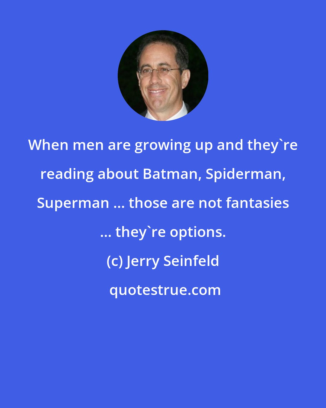 Jerry Seinfeld: When men are growing up and they're reading about Batman, Spiderman, Superman ... those are not fantasies ... they're options.