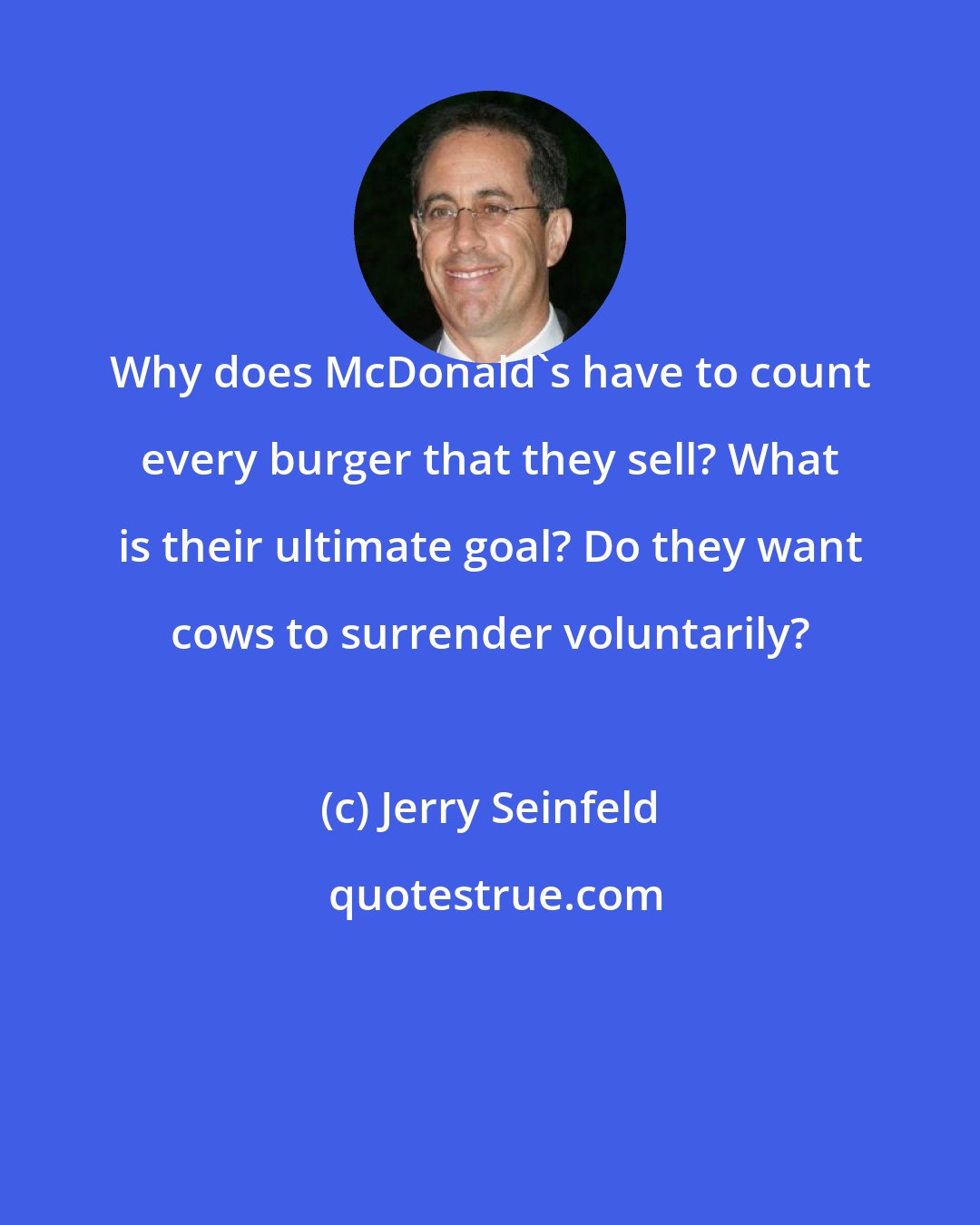 Jerry Seinfeld: Why does McDonald's have to count every burger that they sell? What is their ultimate goal? Do they want cows to surrender voluntarily?