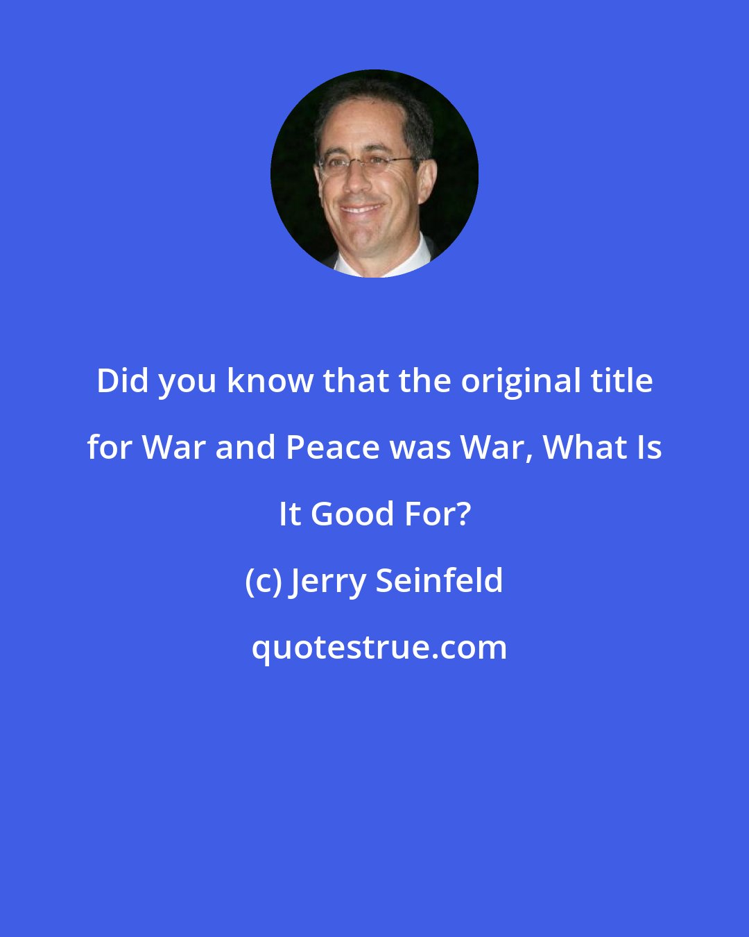 Jerry Seinfeld: Did you know that the original title for War and Peace was War, What Is It Good For?