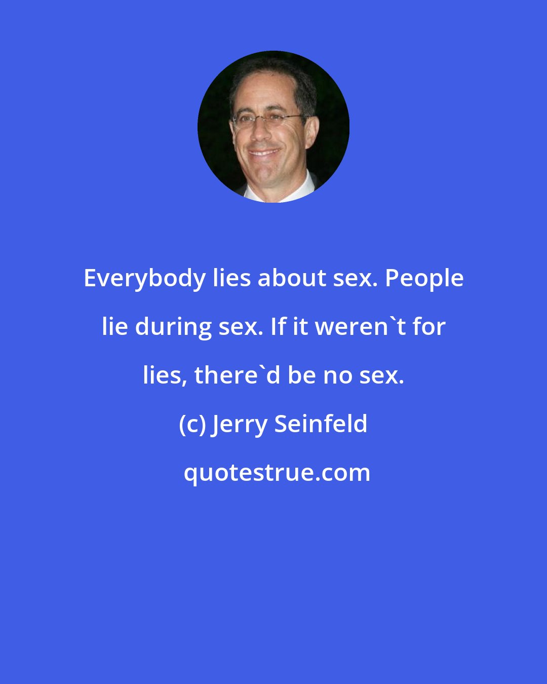 Jerry Seinfeld: Everybody lies about sex. People lie during sex. If it weren't for lies, there'd be no sex.