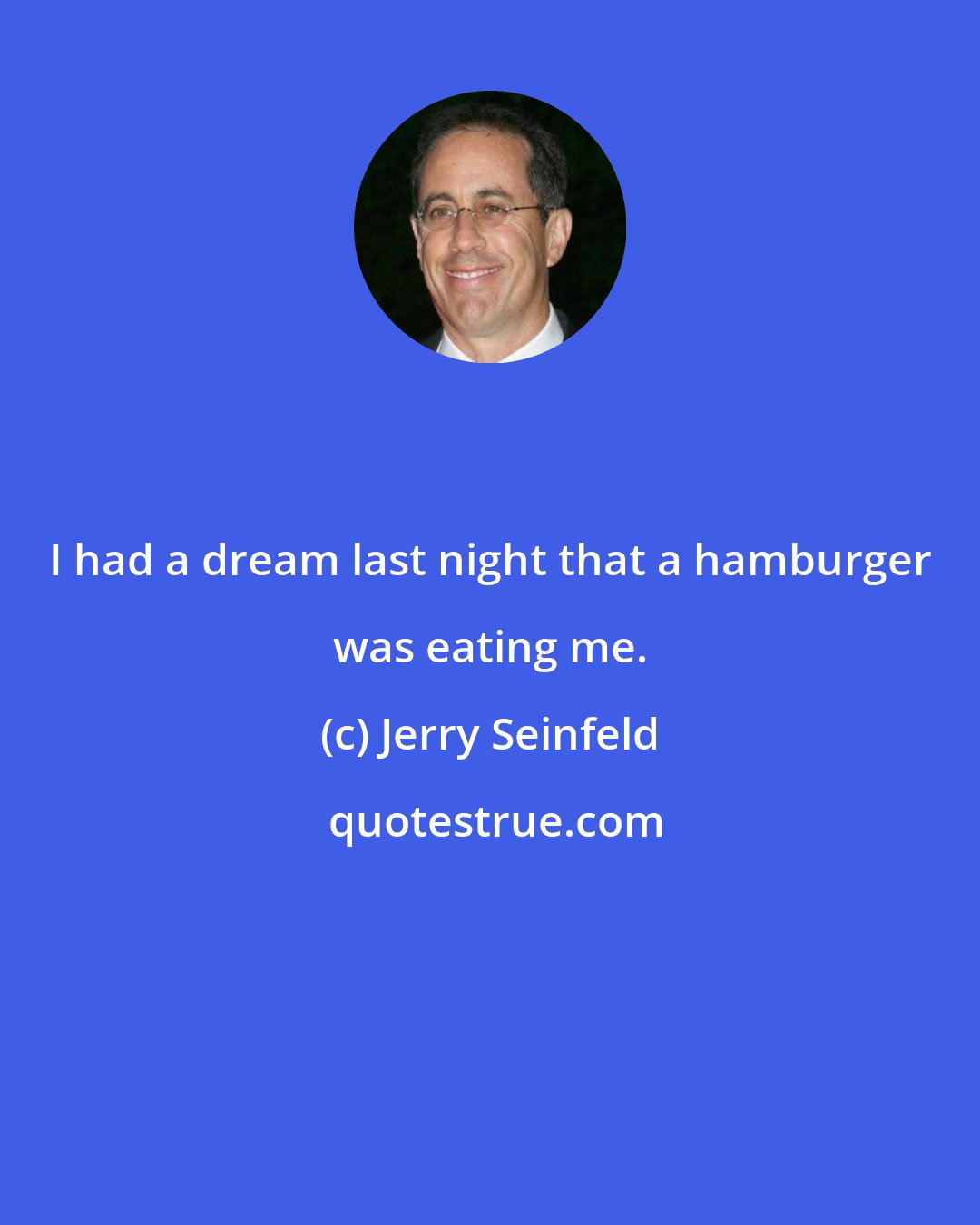 Jerry Seinfeld: I had a dream last night that a hamburger was eating me.