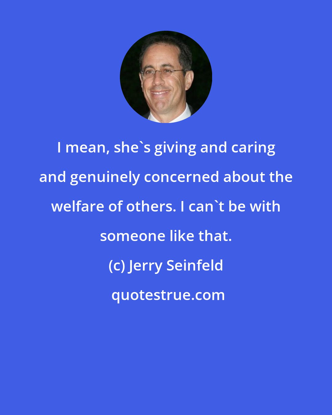 Jerry Seinfeld: I mean, she's giving and caring and genuinely concerned about the welfare of others. I can't be with someone like that.