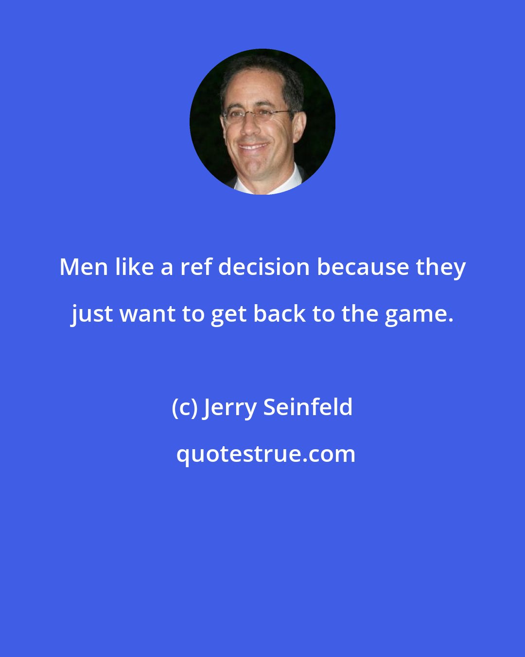 Jerry Seinfeld: Men like a ref decision because they just want to get back to the game.