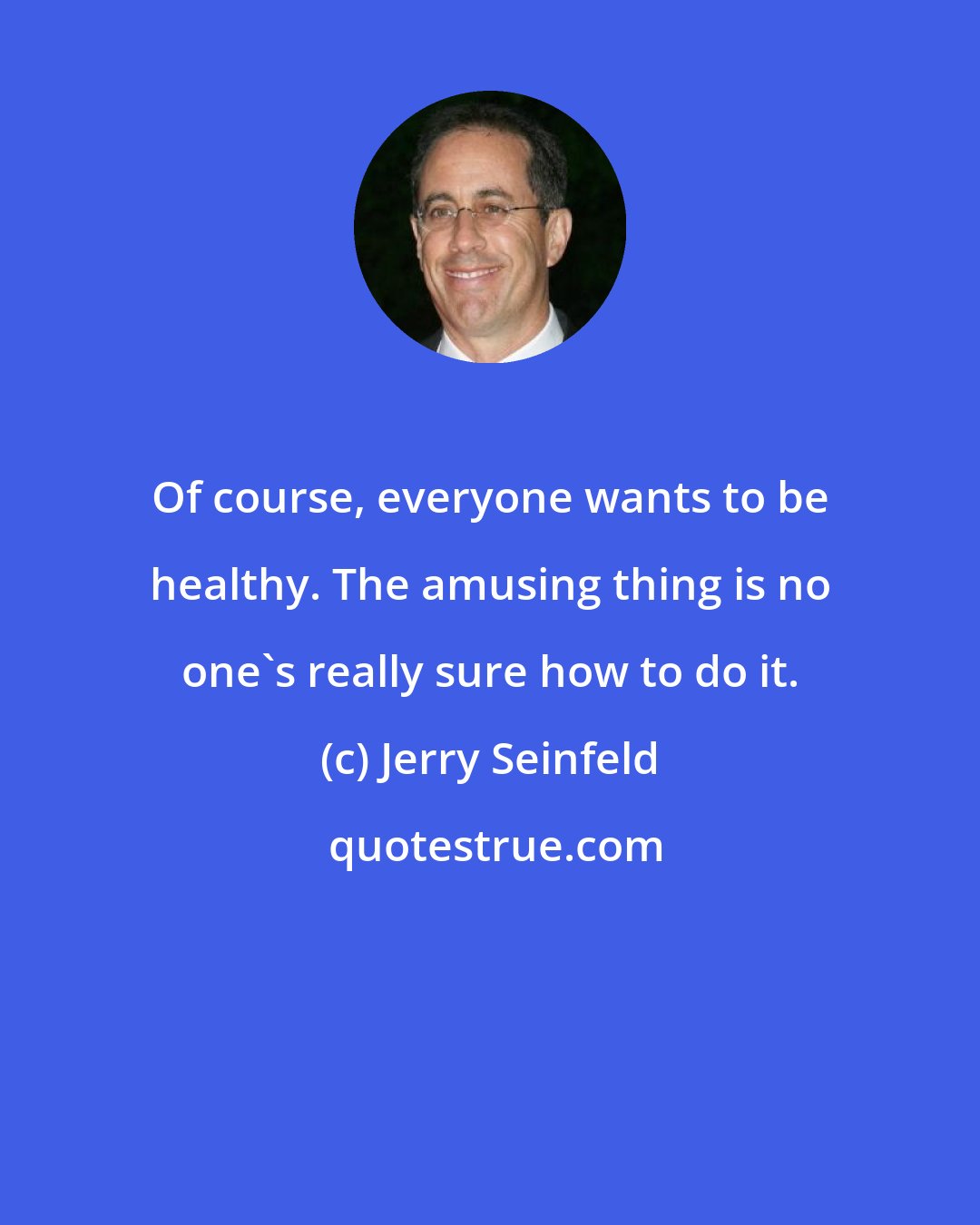 Jerry Seinfeld: Of course, everyone wants to be healthy. The amusing thing is no one's really sure how to do it.