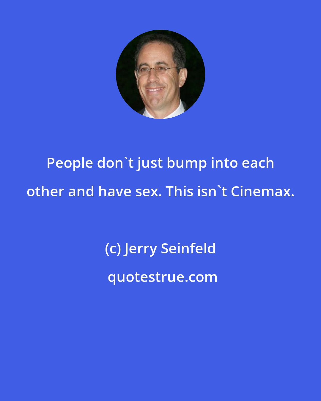 Jerry Seinfeld: People don't just bump into each other and have sex. This isn't Cinemax.