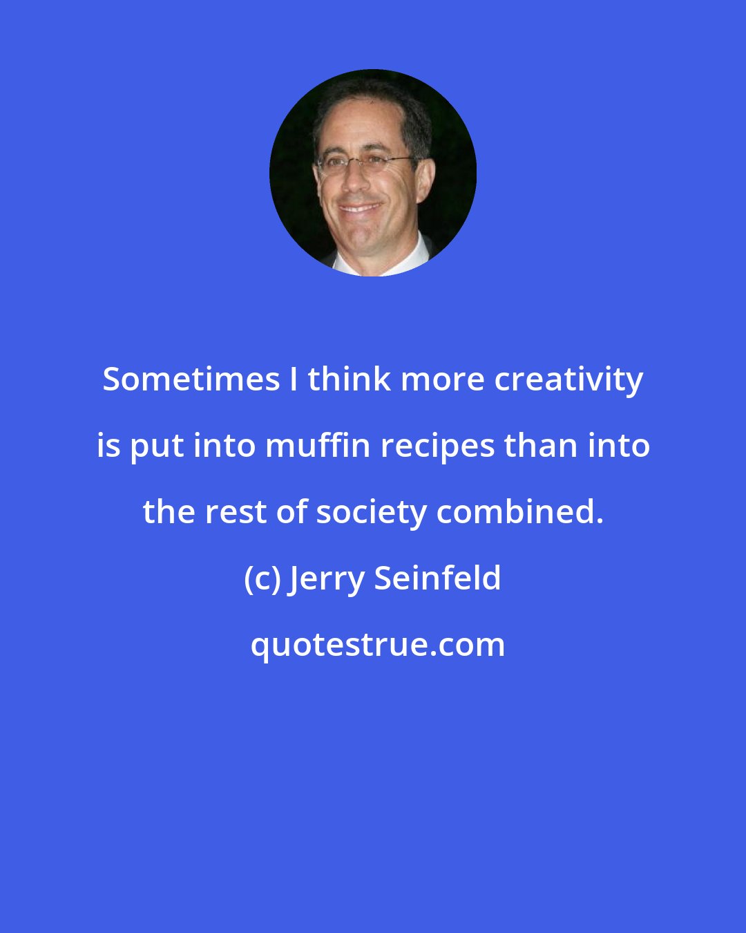 Jerry Seinfeld: Sometimes I think more creativity is put into muffin recipes than into the rest of society combined.