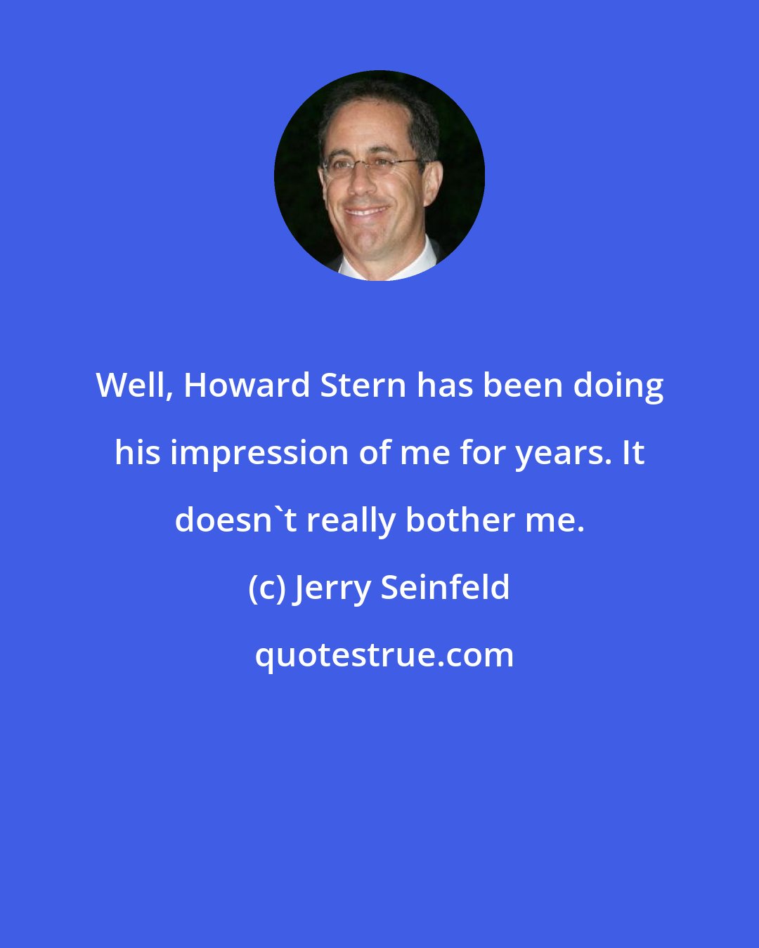 Jerry Seinfeld: Well, Howard Stern has been doing his impression of me for years. It doesn't really bother me.