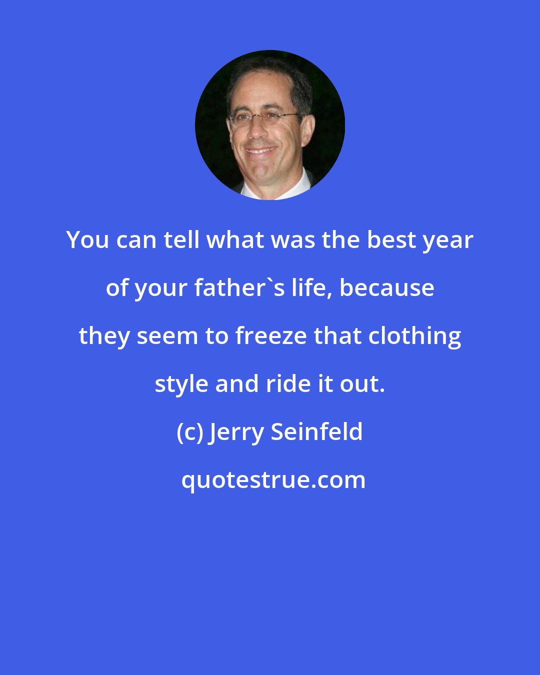 Jerry Seinfeld: You can tell what was the best year of your father's life, because they seem to freeze that clothing style and ride it out.