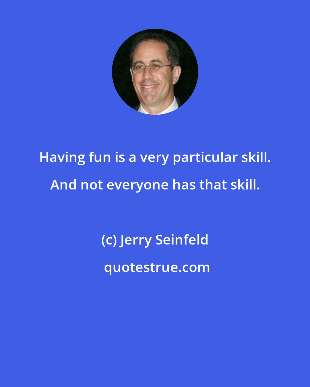 Jerry Seinfeld: Having fun is a very particular skill. And not everyone has that skill.