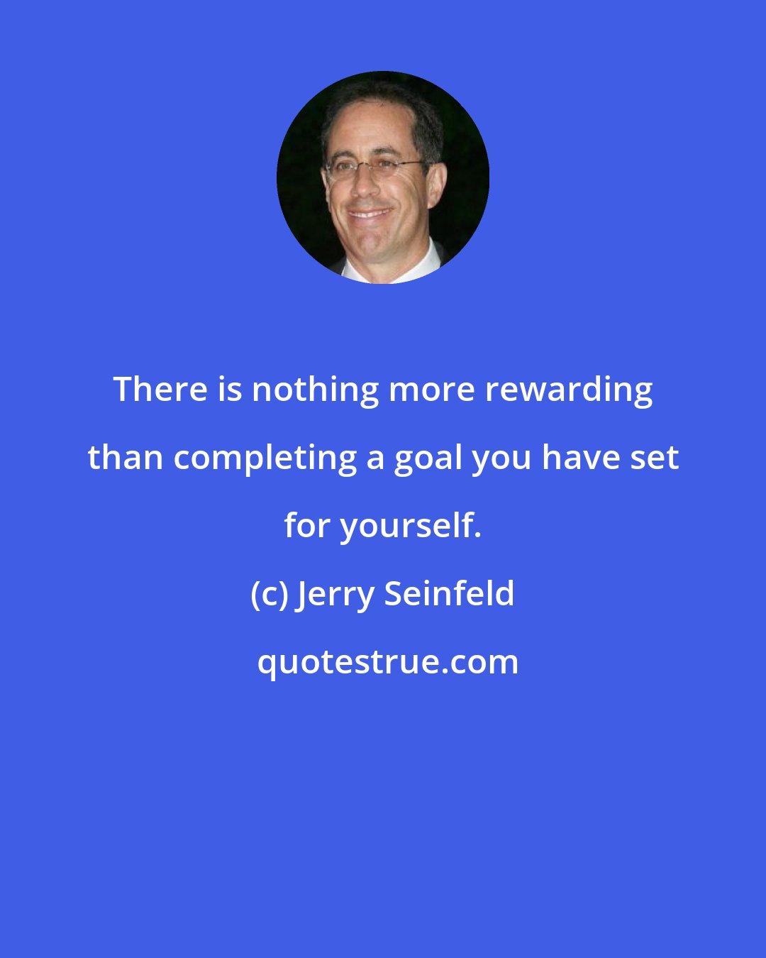 Jerry Seinfeld: There is nothing more rewarding than completing a goal you have set for yourself.