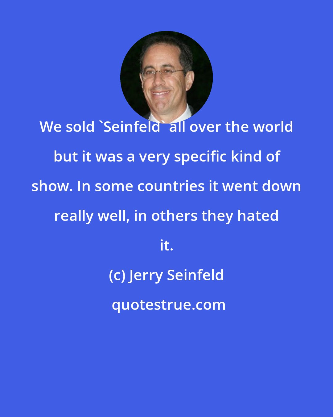 Jerry Seinfeld: We sold 'Seinfeld' all over the world but it was a very specific kind of show. In some countries it went down really well, in others they hated it.