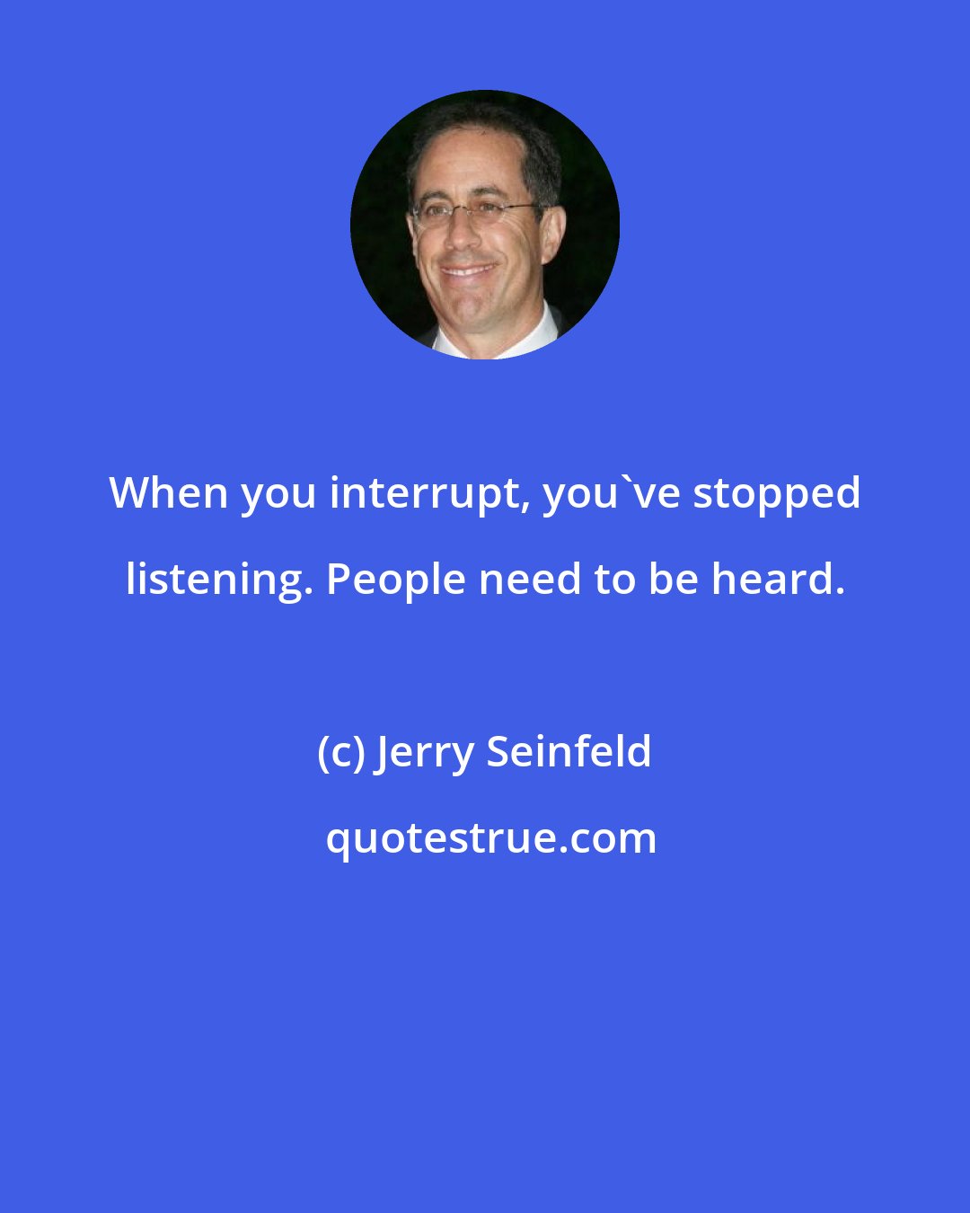 Jerry Seinfeld: When you interrupt, you've stopped listening. People need to be heard.