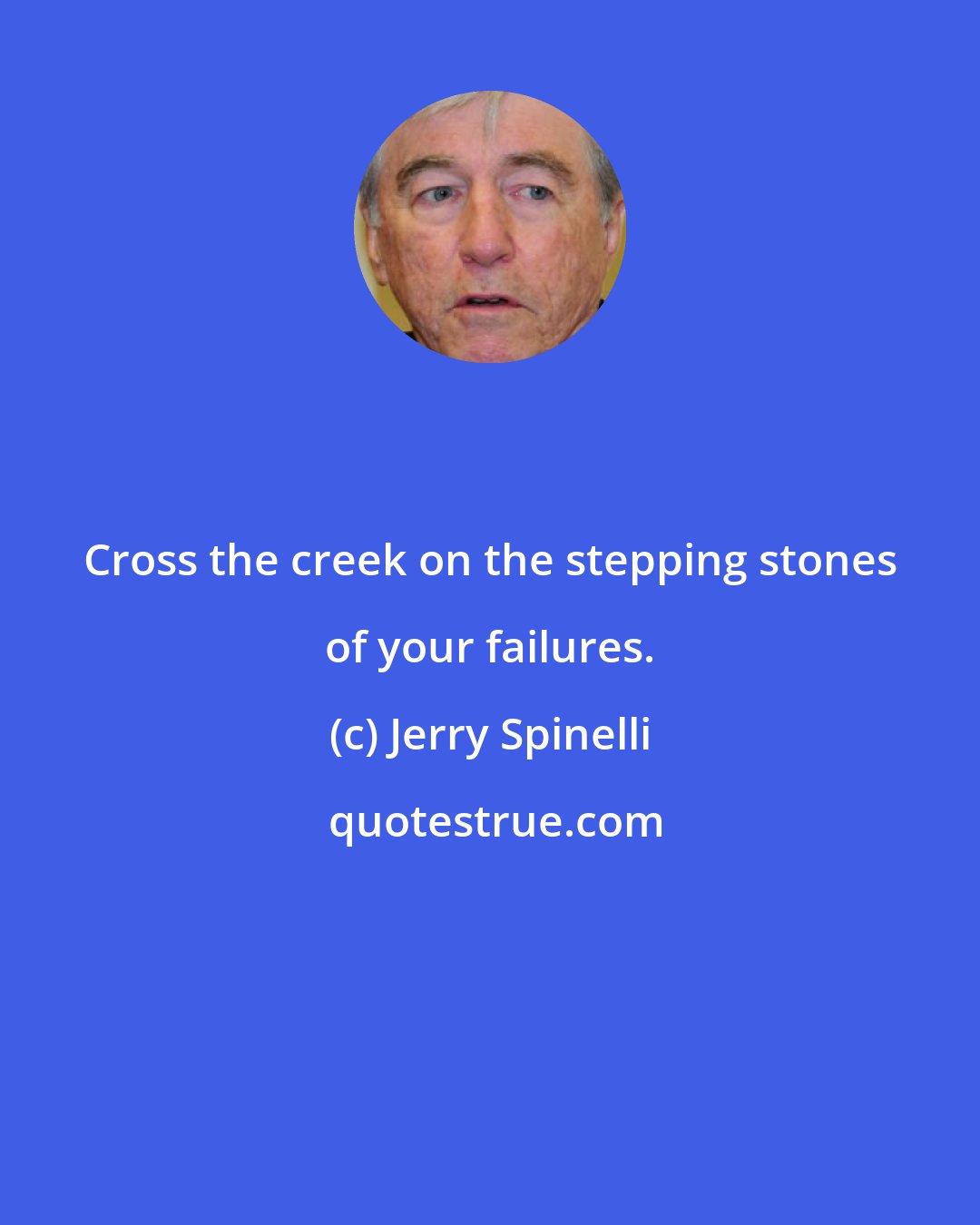 Jerry Spinelli: Cross the creek on the stepping stones of your failures.