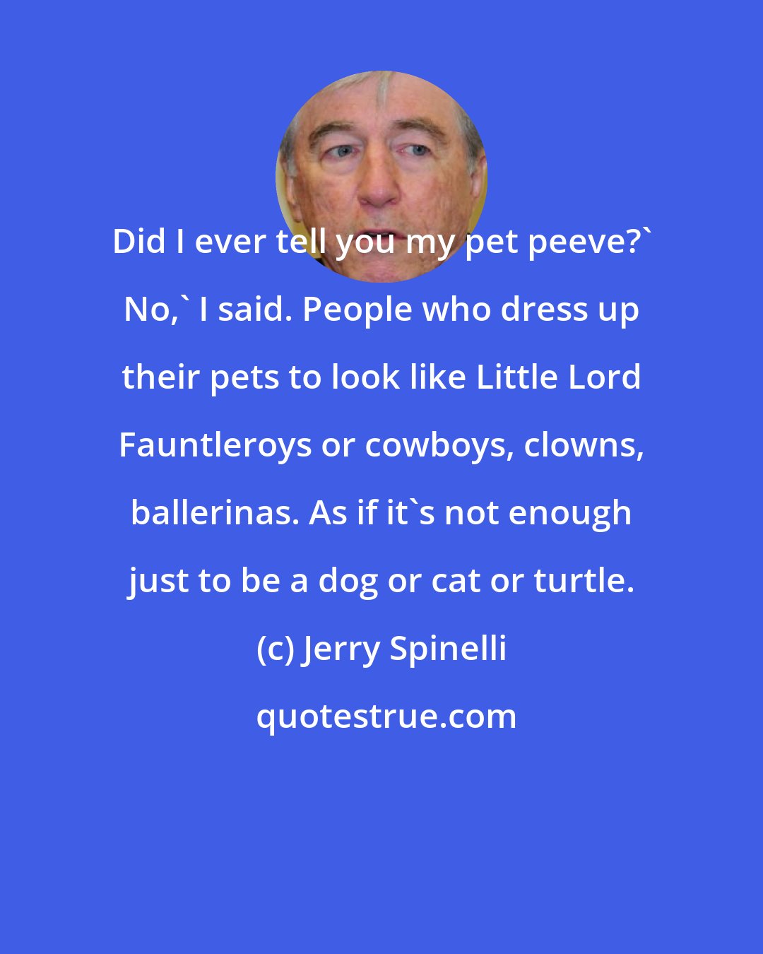 Jerry Spinelli: Did I ever tell you my pet peeve?' No,' I said. People who dress up their pets to look like Little Lord Fauntleroys or cowboys, clowns, ballerinas. As if it's not enough just to be a dog or cat or turtle.