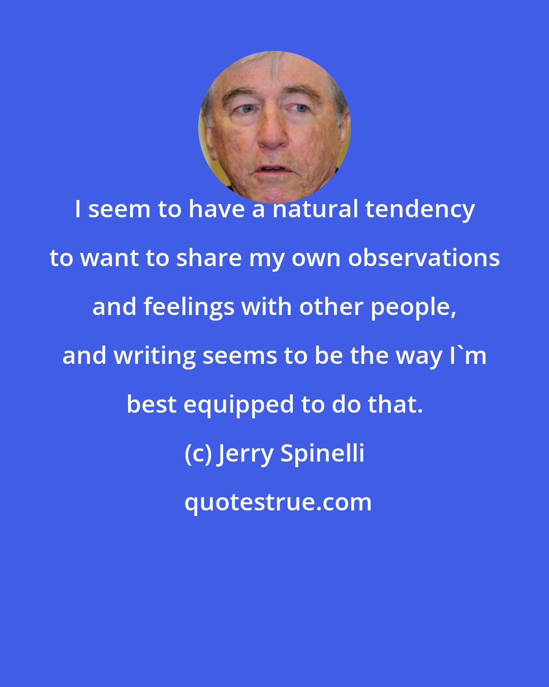 Jerry Spinelli: I seem to have a natural tendency to want to share my own observations and feelings with other people, and writing seems to be the way I'm best equipped to do that.