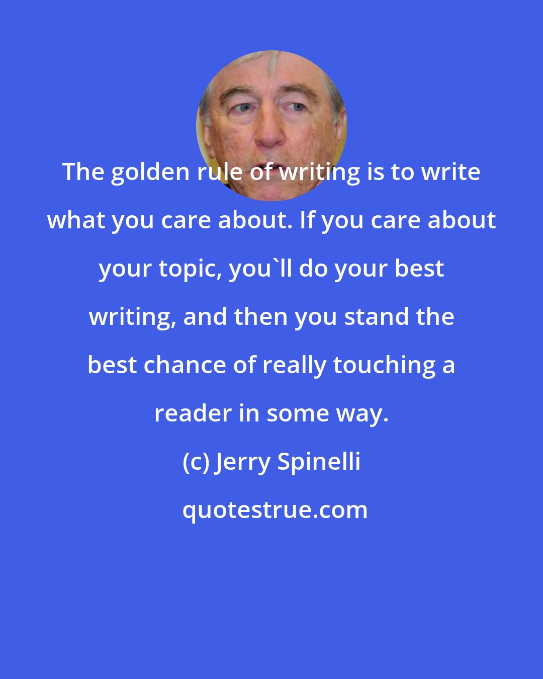 Jerry Spinelli: The golden rule of writing is to write what you care about. If you care about your topic, you'll do your best writing, and then you stand the best chance of really touching a reader in some way.