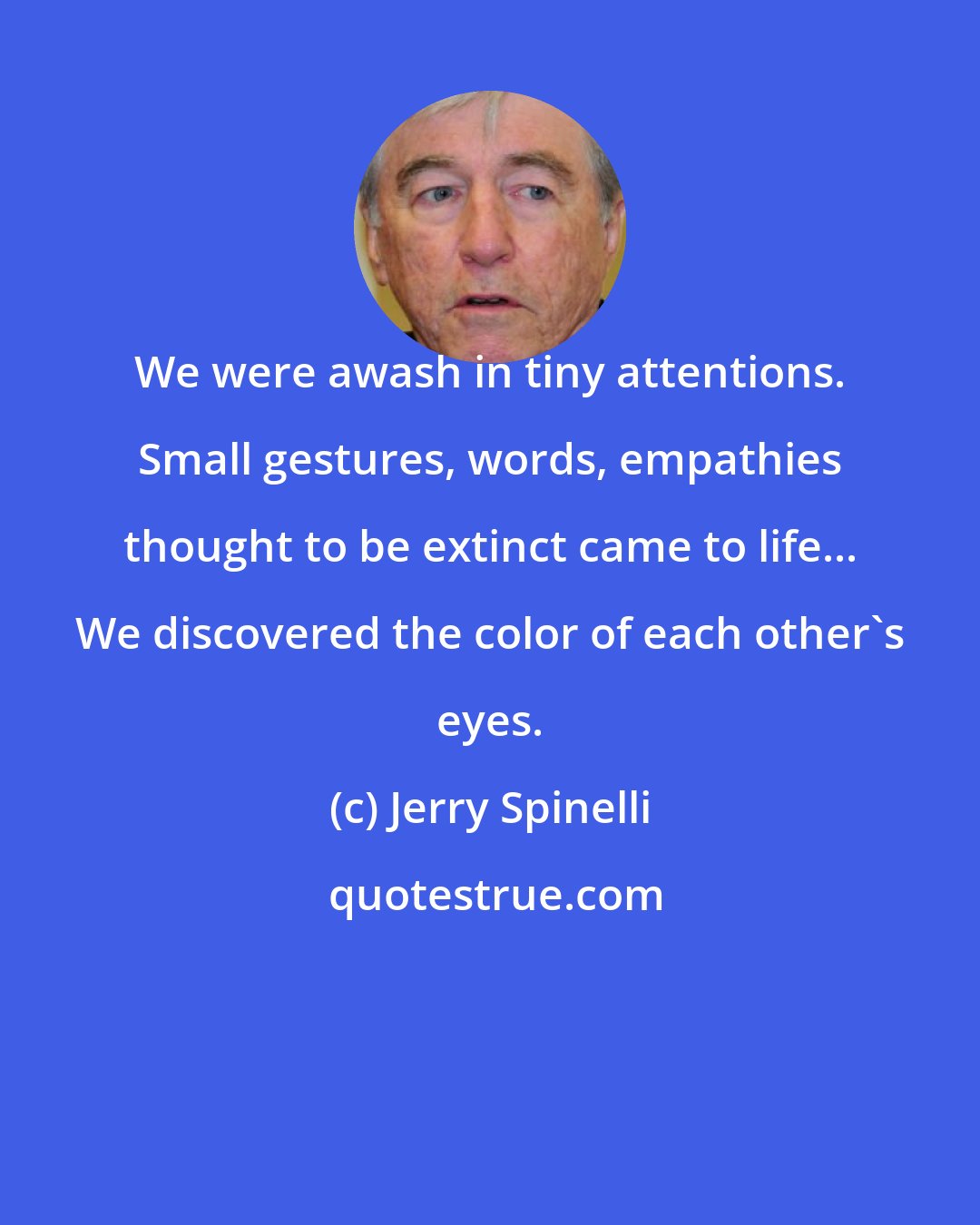 Jerry Spinelli: We were awash in tiny attentions. Small gestures, words, empathies thought to be extinct came to life... We discovered the color of each other's eyes.
