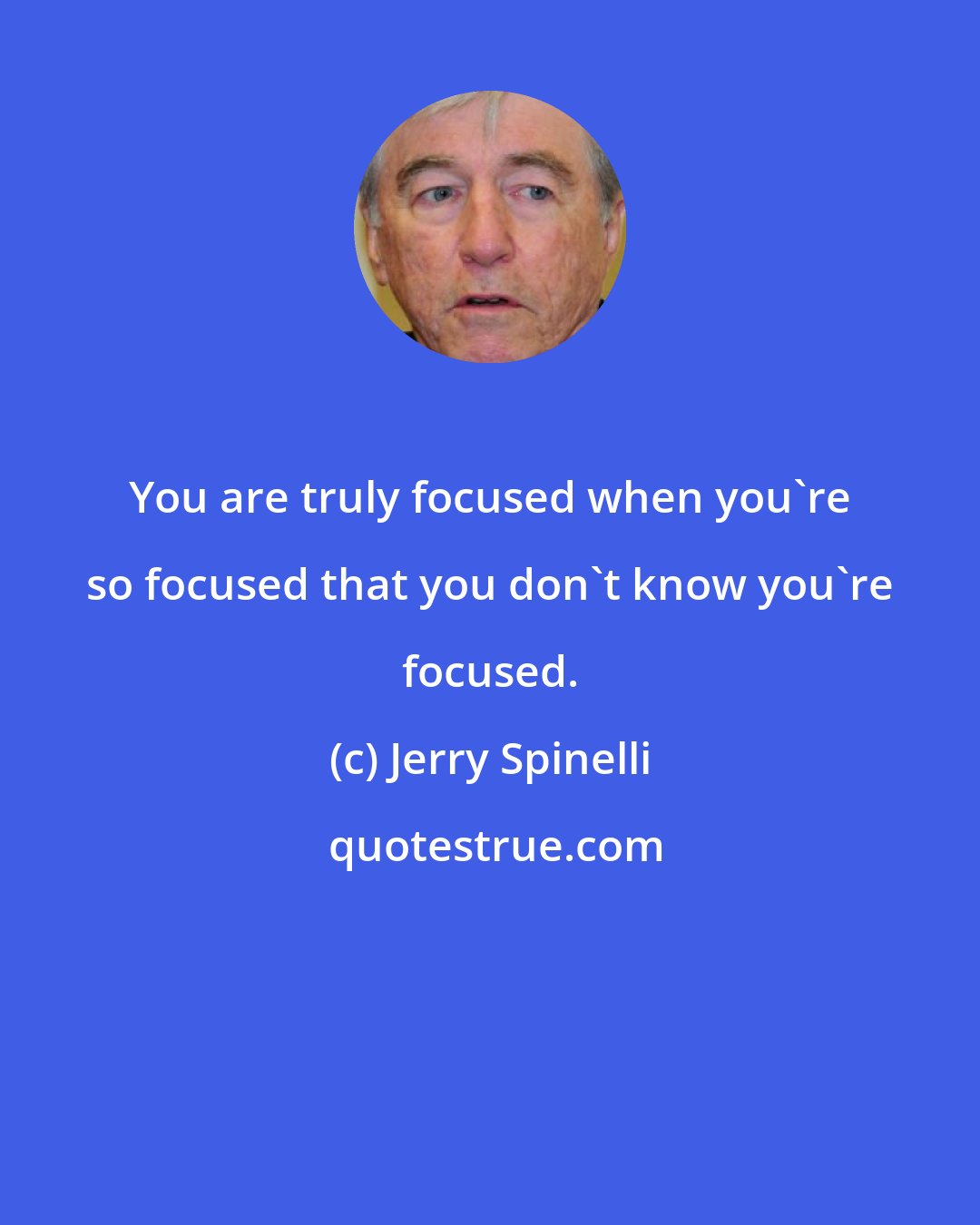 Jerry Spinelli: You are truly focused when you're so focused that you don't know you're focused.