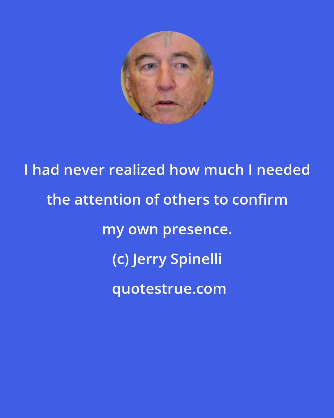 Jerry Spinelli: I had never realized how much I needed the attention of others to confirm my own presence.