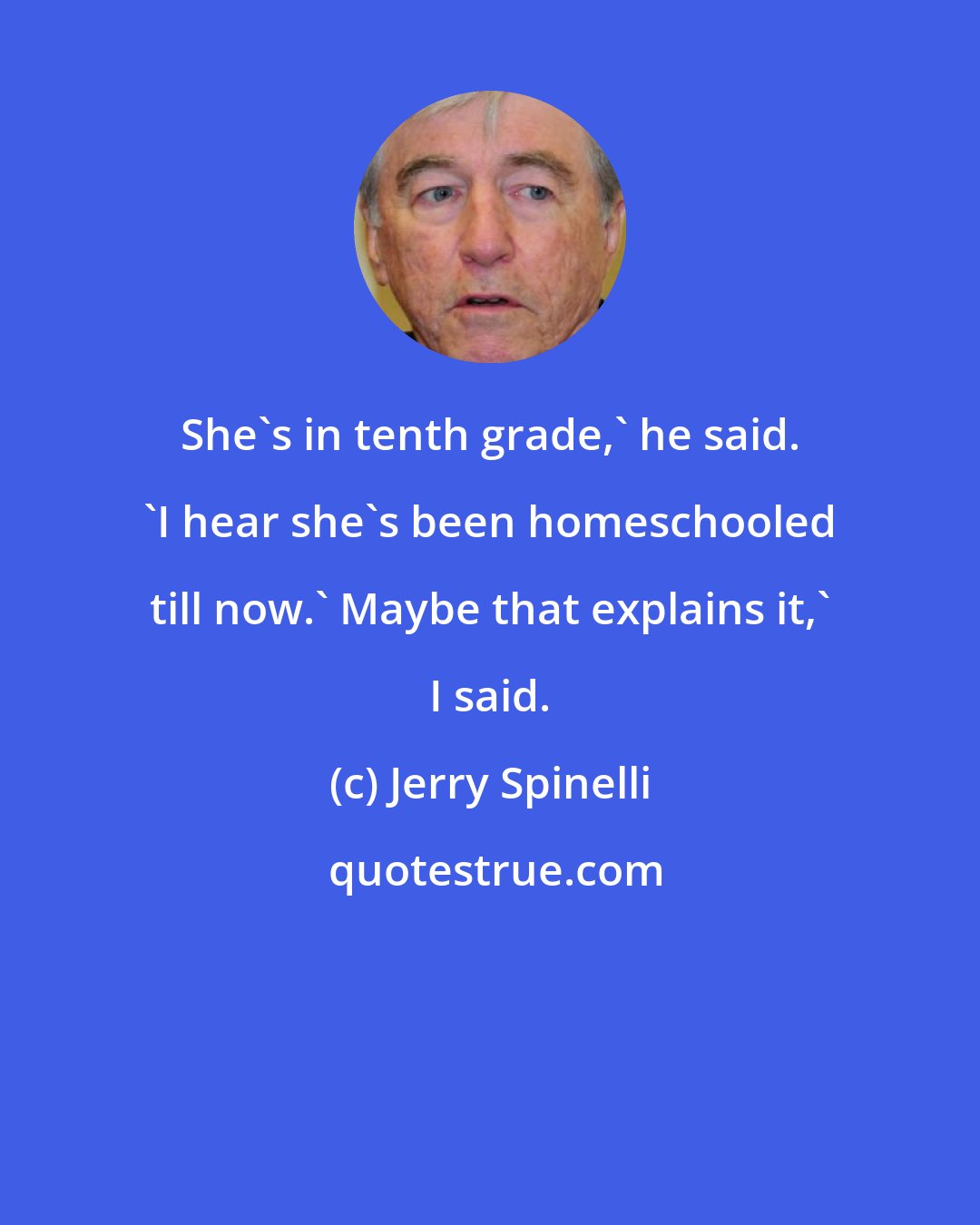 Jerry Spinelli: She's in tenth grade,' he said. 'I hear she's been homeschooled till now.' Maybe that explains it,' I said.