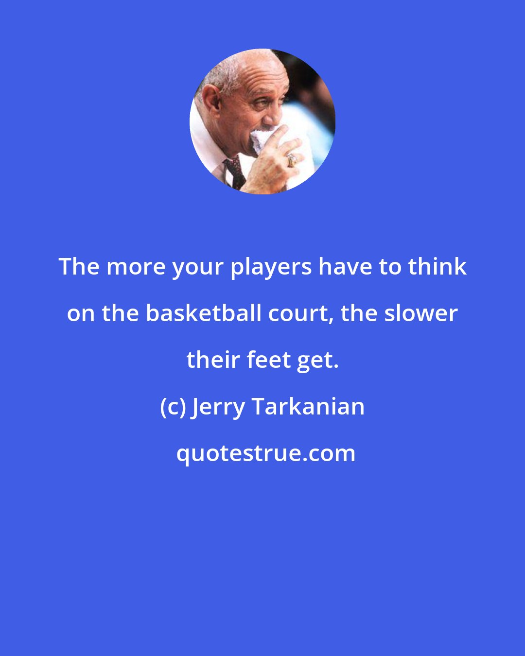 Jerry Tarkanian: The more your players have to think on the basketball court, the slower their feet get.