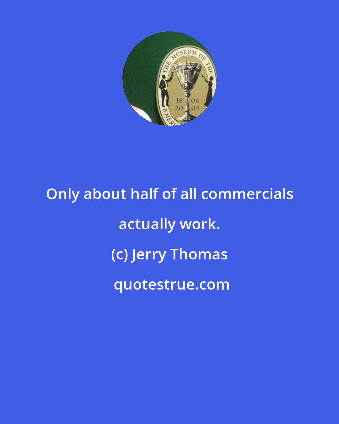 Jerry Thomas: Only about half of all commercials actually work.