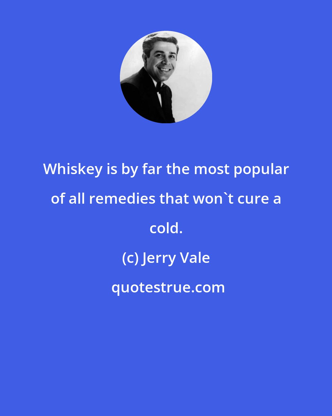 Jerry Vale: Whiskey is by far the most popular of all remedies that won't cure a cold.