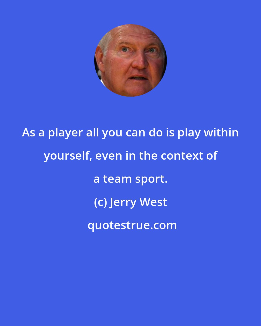 Jerry West: As a player all you can do is play within yourself, even in the context of a team sport.