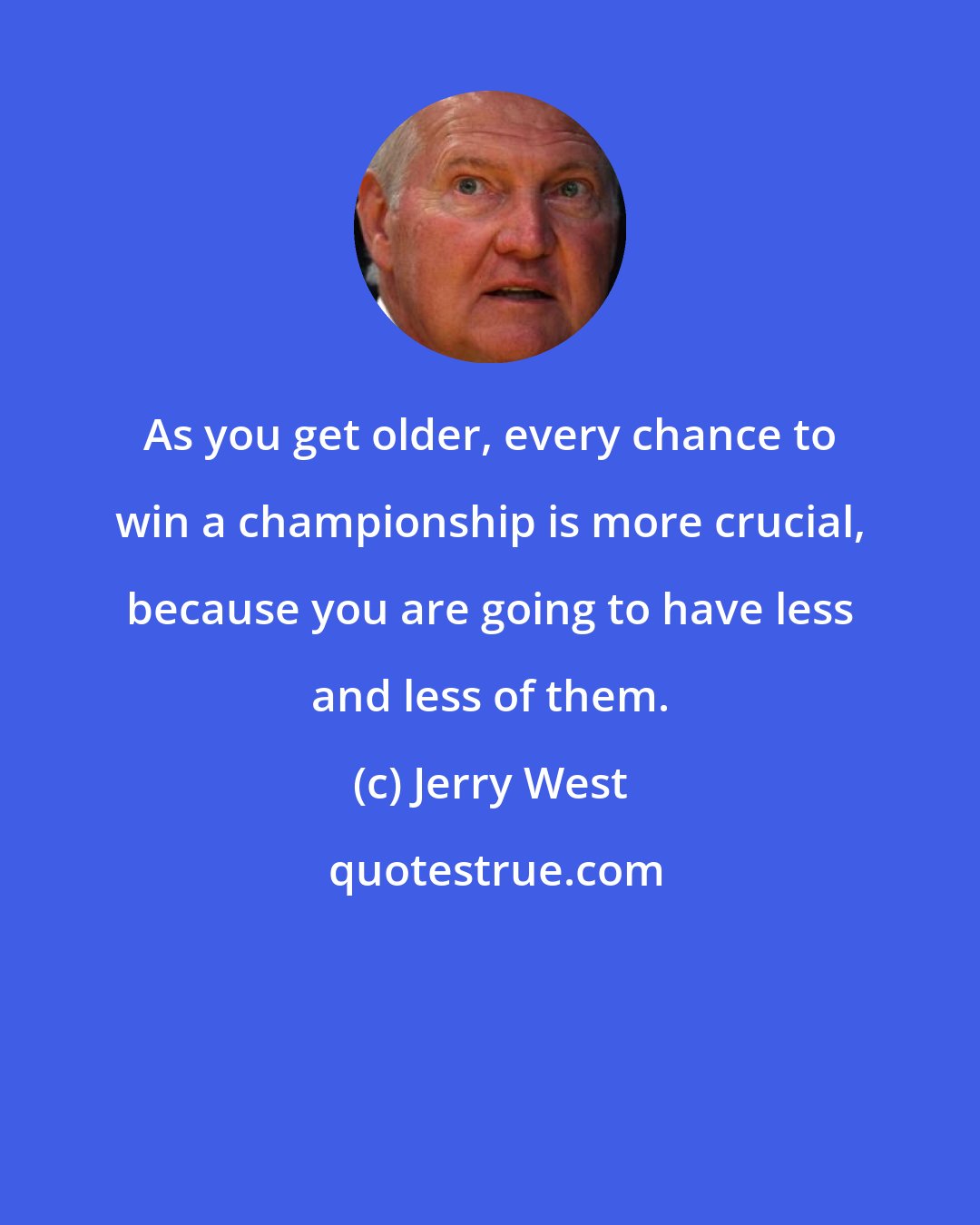 Jerry West: As you get older, every chance to win a championship is more crucial, because you are going to have less and less of them.