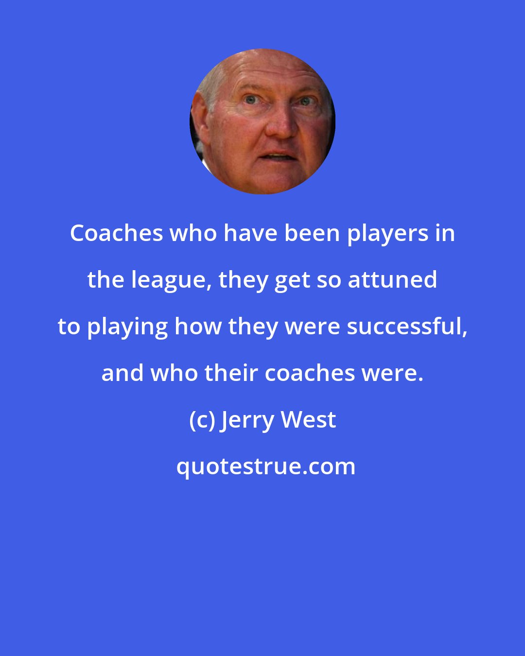 Jerry West: Coaches who have been players in the league, they get so attuned to playing how they were successful, and who their coaches were.