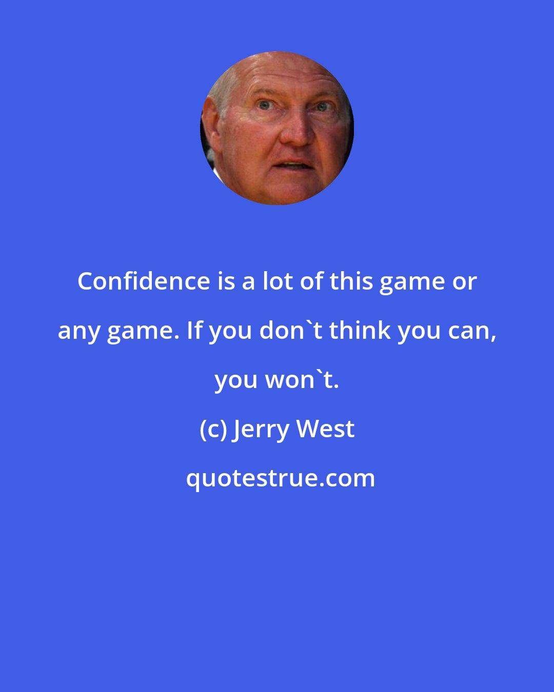Jerry West: Confidence is a lot of this game or any game. If you don't think you can, you won't.