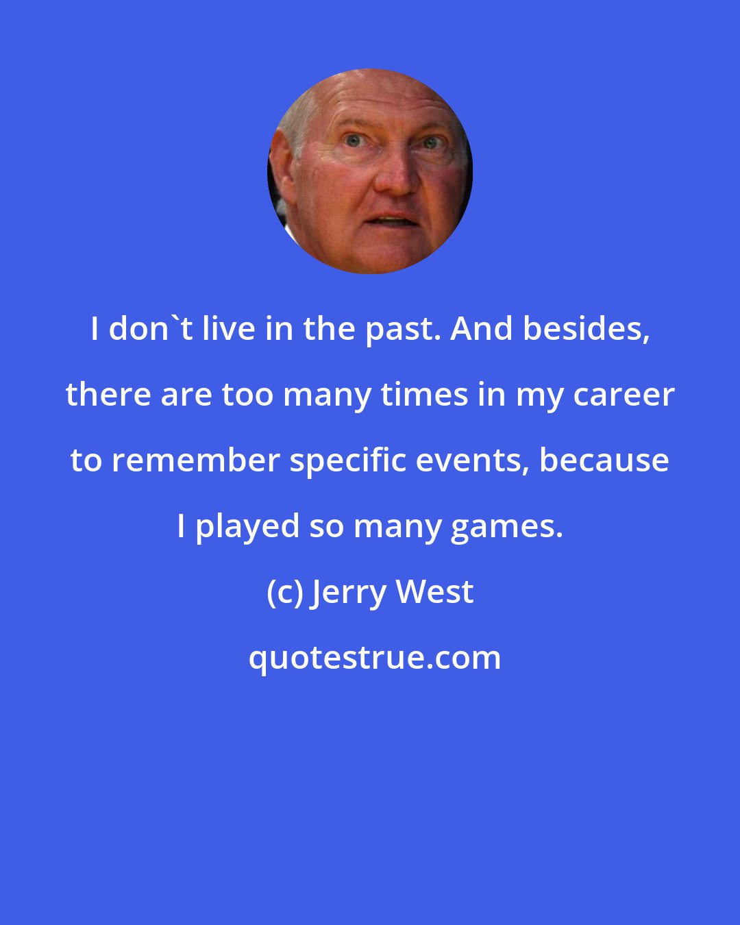 Jerry West: I don't live in the past. And besides, there are too many times in my career to remember specific events, because I played so many games.
