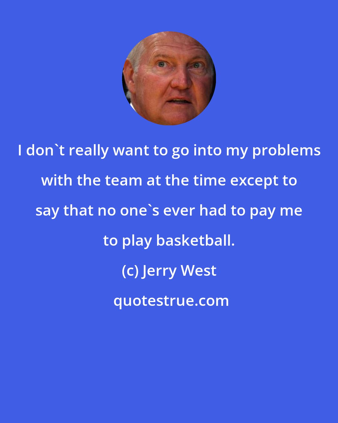 Jerry West: I don't really want to go into my problems with the team at the time except to say that no one's ever had to pay me to play basketball.