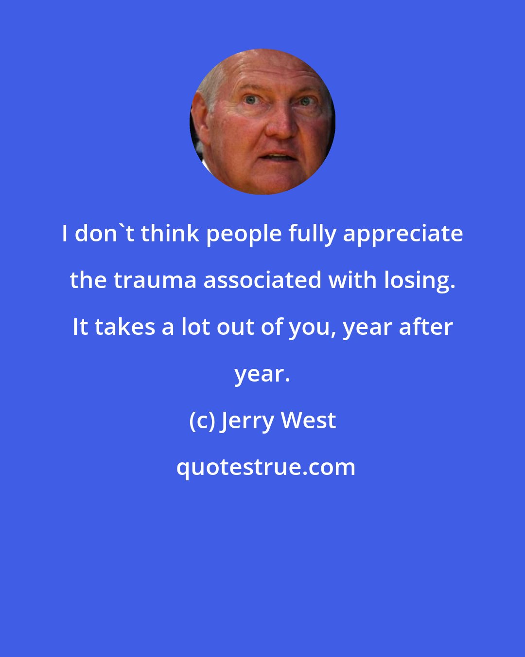 Jerry West: I don't think people fully appreciate the trauma associated with losing. It takes a lot out of you, year after year.