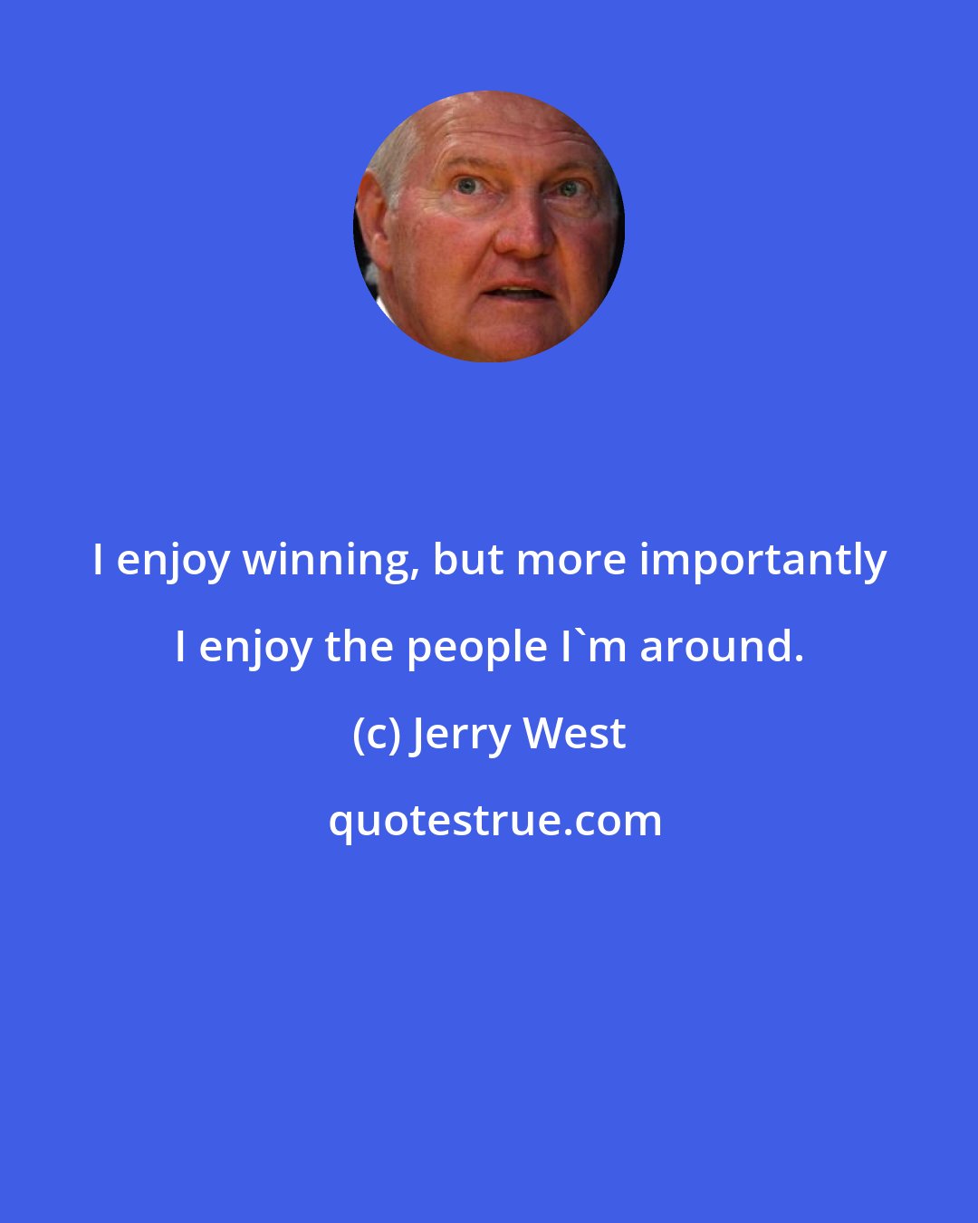 Jerry West: I enjoy winning, but more importantly I enjoy the people I'm around.