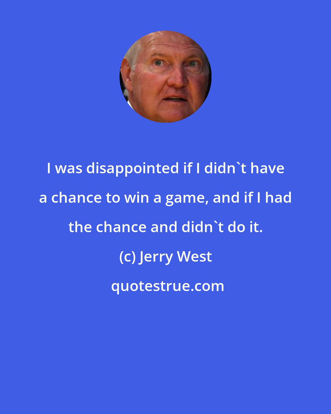 Jerry West: I was disappointed if I didn't have a chance to win a game, and if I had the chance and didn't do it.