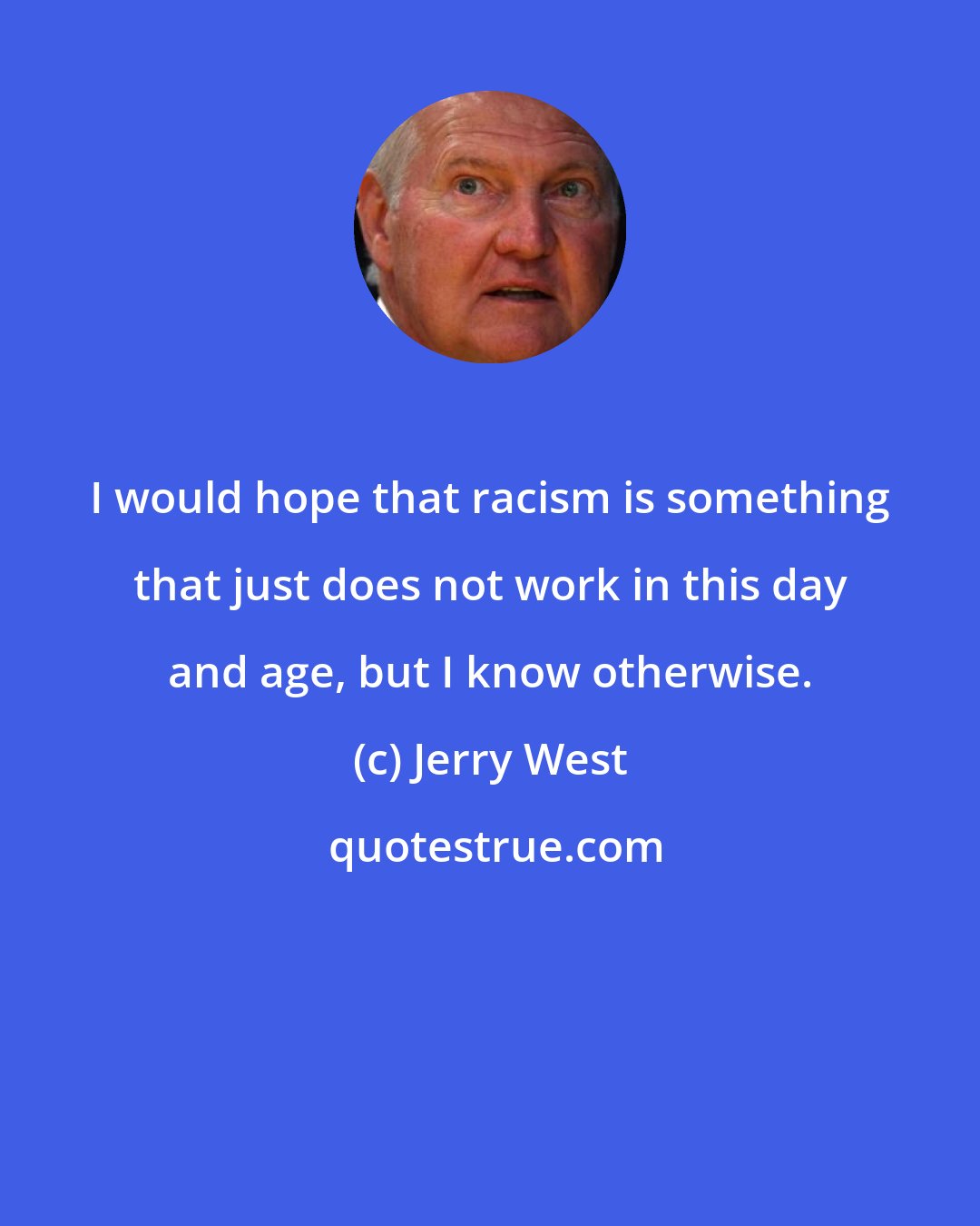 Jerry West: I would hope that racism is something that just does not work in this day and age, but I know otherwise.