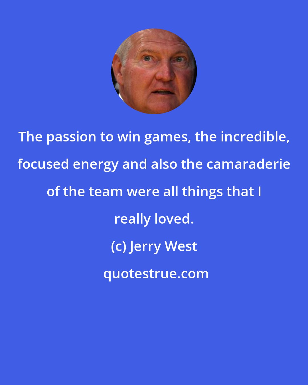 Jerry West: The passion to win games, the incredible, focused energy and also the camaraderie of the team were all things that I really loved.