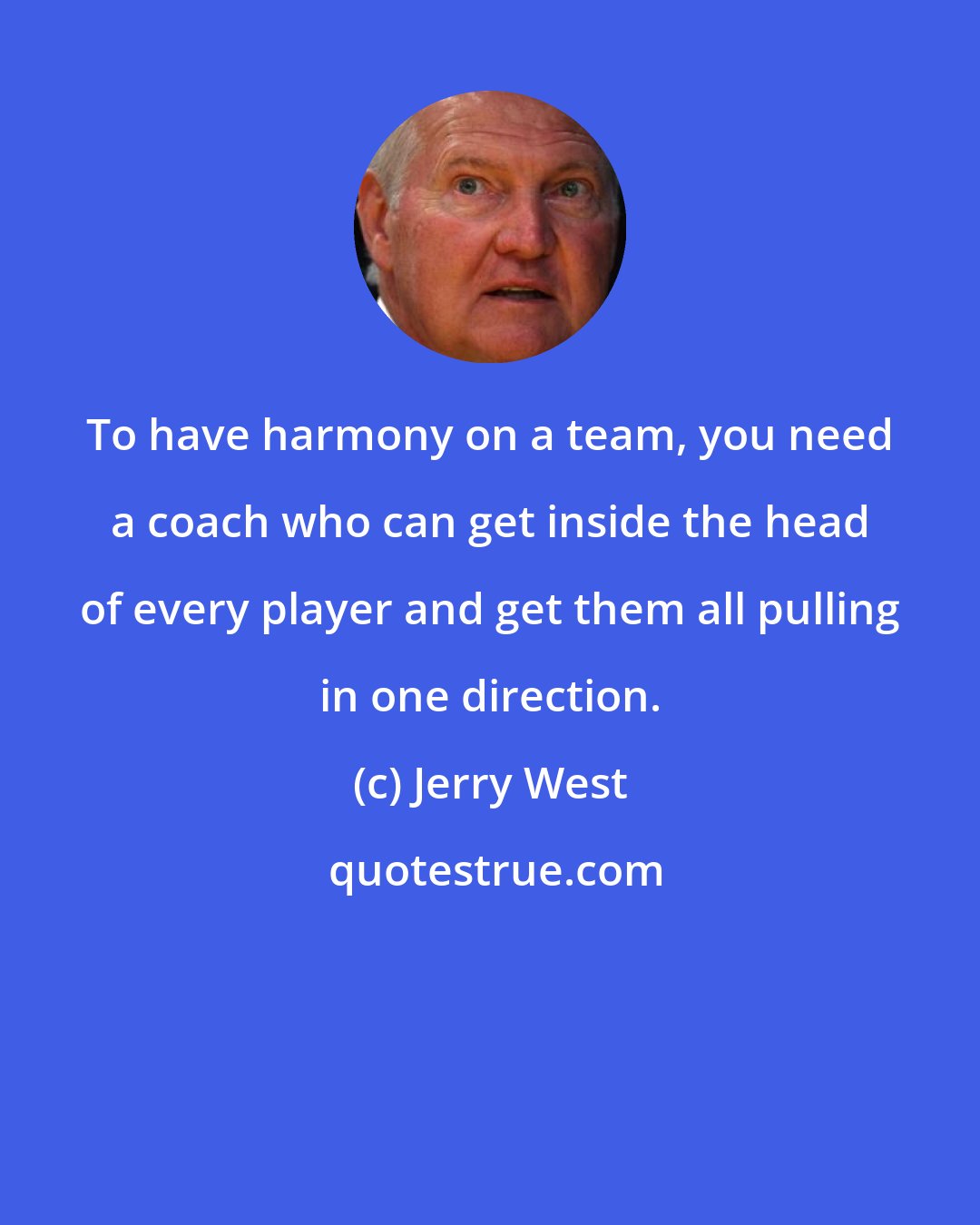 Jerry West: To have harmony on a team, you need a coach who can get inside the head of every player and get them all pulling in one direction.