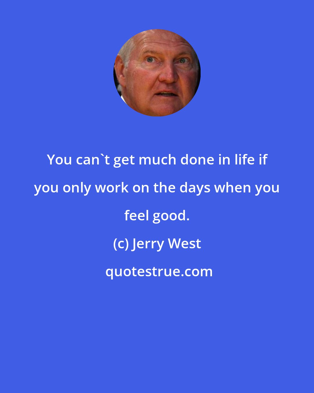 Jerry West: You can't get much done in life if you only work on the days when you feel good.