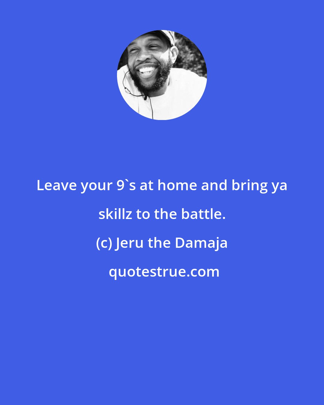 Jeru the Damaja: Leave your 9's at home and bring ya skillz to the battle.
