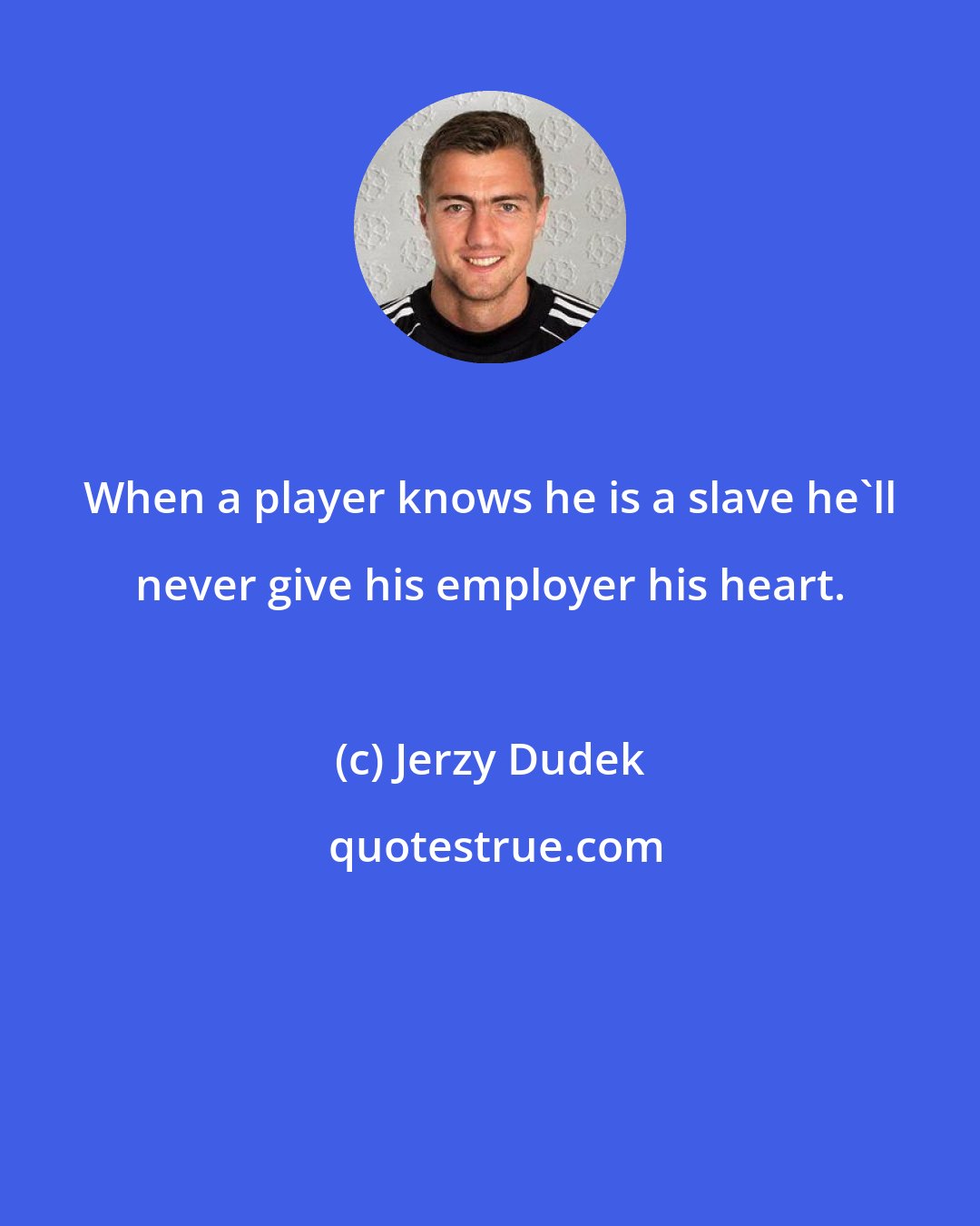 Jerzy Dudek: When a player knows he is a slave he'll never give his employer his heart.