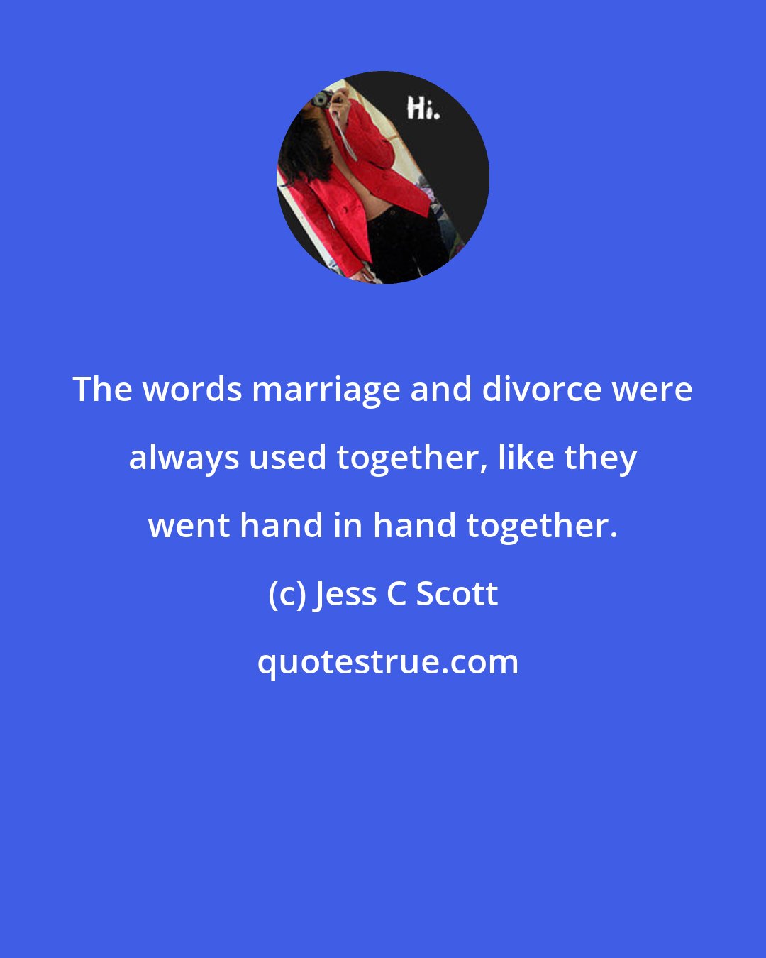 Jess C Scott: The words marriage and divorce were always used together, like they went hand in hand together.