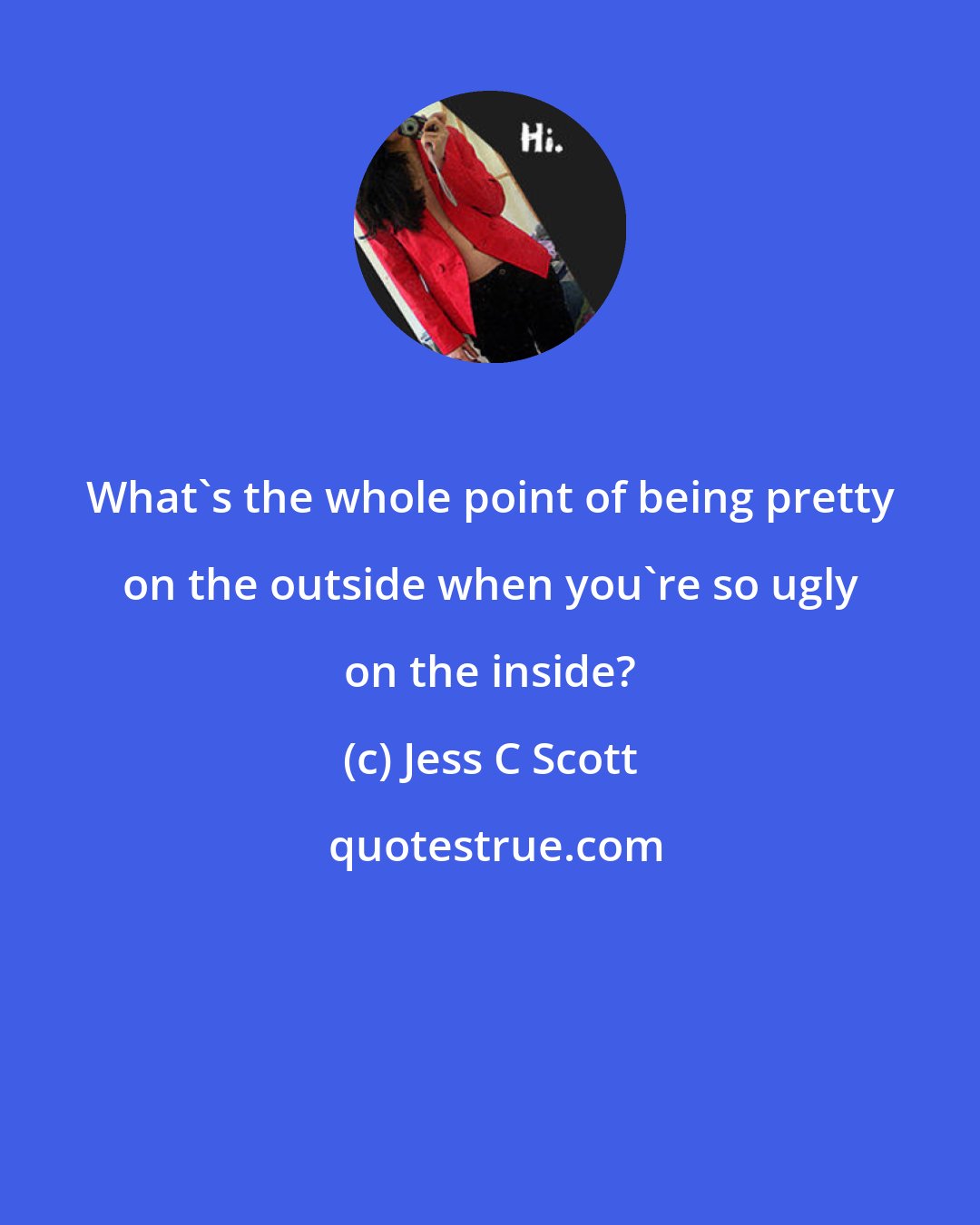 Jess C Scott: What's the whole point of being pretty on the outside when you're so ugly on the inside?