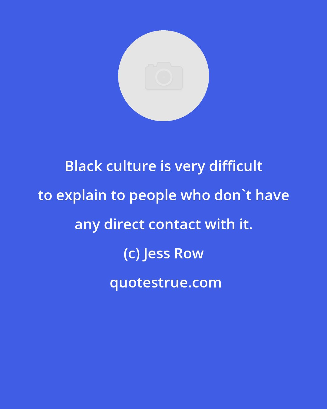 Jess Row: Black culture is very difficult to explain to people who don't have any direct contact with it.