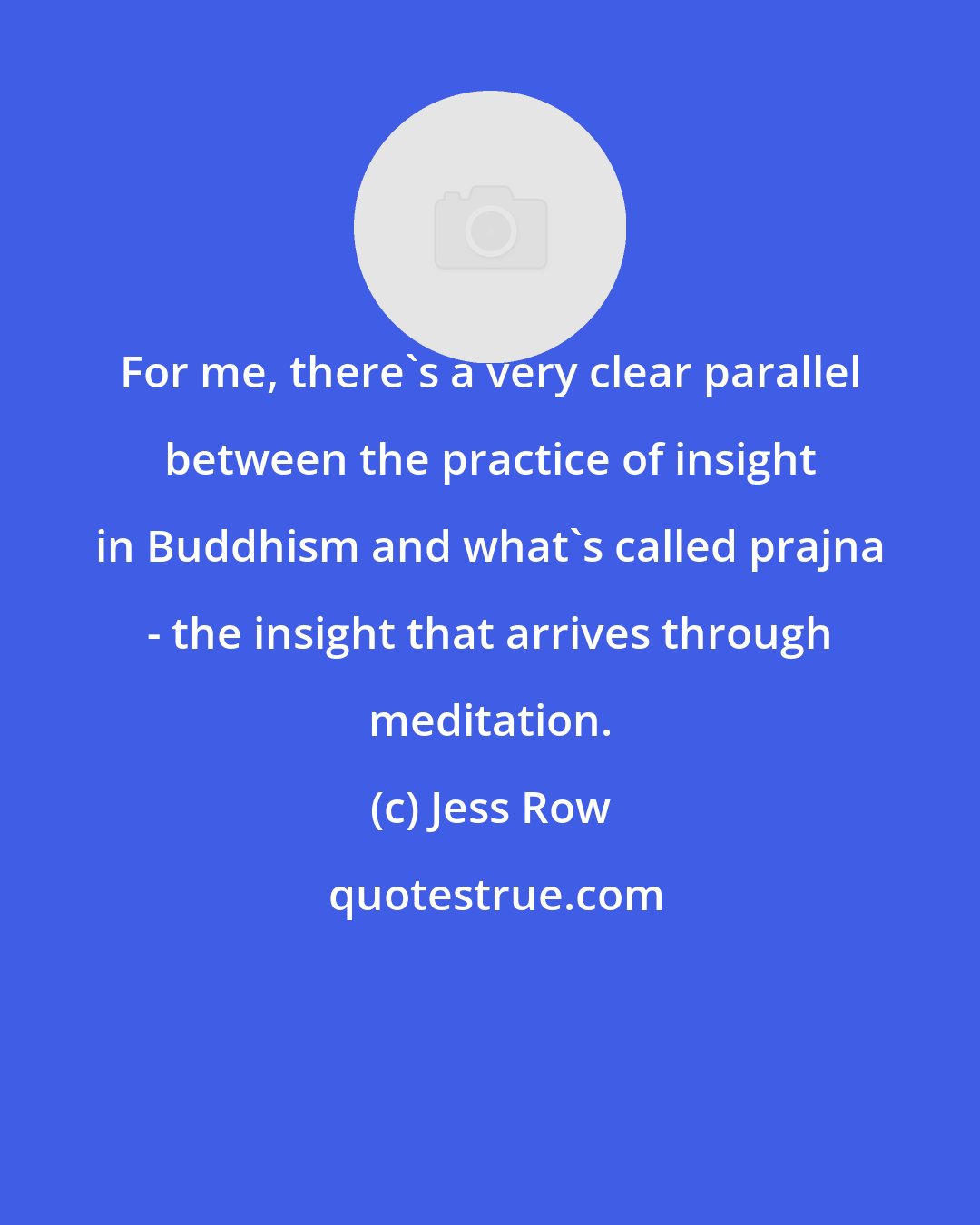 Jess Row: For me, there's a very clear parallel between the practice of insight in Buddhism and what's called prajna - the insight that arrives through meditation.