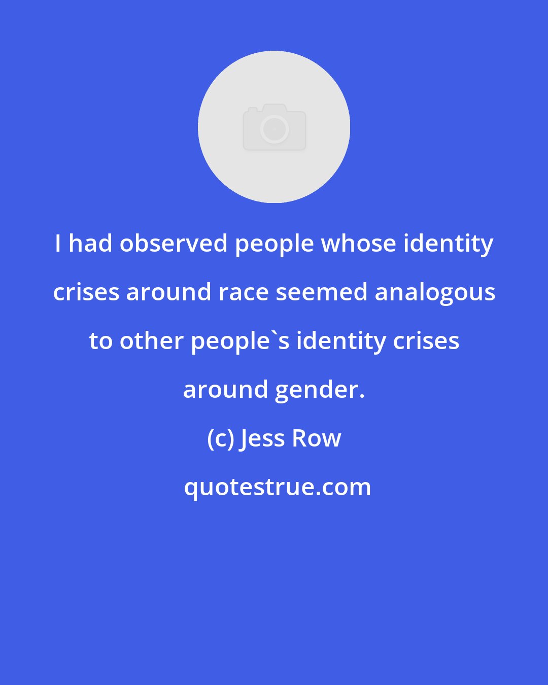 Jess Row: I had observed people whose identity crises around race seemed analogous to other people's identity crises around gender.