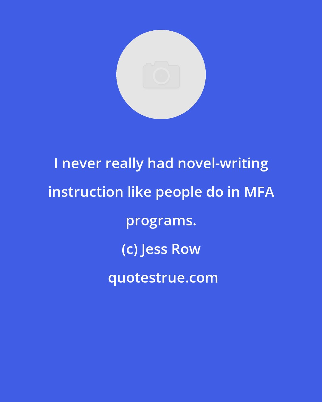 Jess Row: I never really had novel-writing instruction like people do in MFA programs.