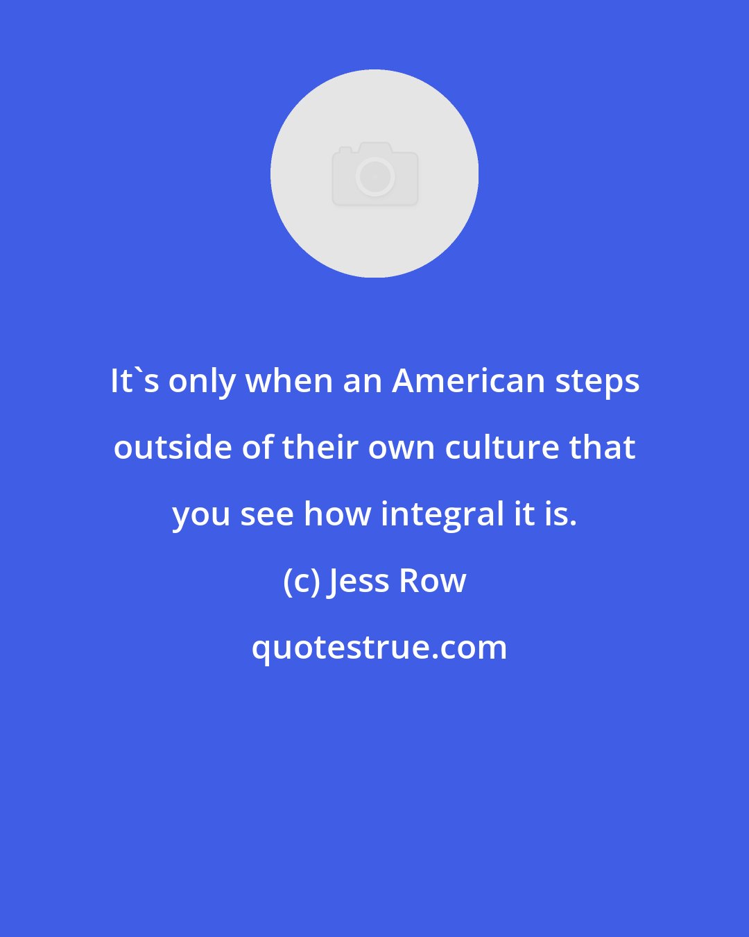 Jess Row: It's only when an American steps outside of their own culture that you see how integral it is.